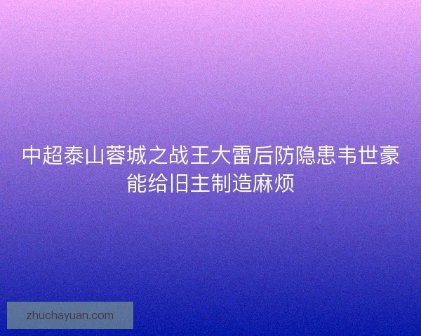 中超泰山蓉城之战王大雷后防隐患韦世豪能给旧主制造麻烦