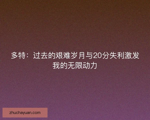 多特：过去的艰难岁月与20分失利激发我的无限动力