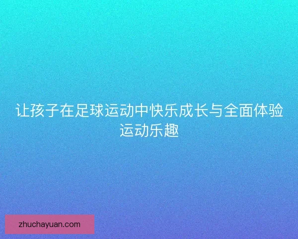 让孩子在足球运动中快乐成长与全面体验运动乐趣