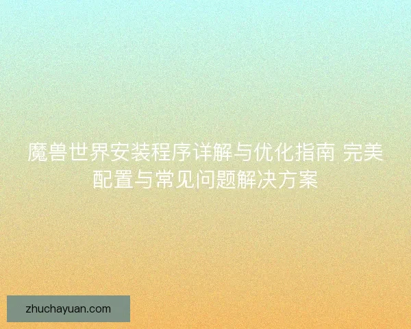魔兽世界安装程序详解与优化指南 完美配置与常见问题解决方案