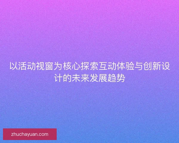 以活动视窗为核心探索互动体验与创新设计的未来发展趋势